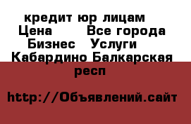 кредит юр лицам  › Цена ­ 0 - Все города Бизнес » Услуги   . Кабардино-Балкарская респ.